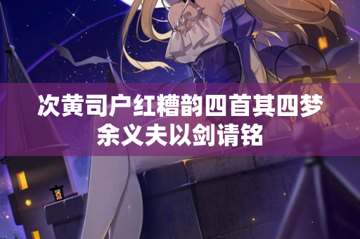 次黄司户红糟韵四首其四梦余义夫以剑请铭