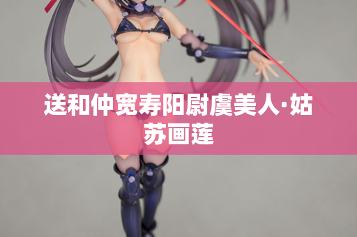 送和仲宽寿阳尉虞美人·姑苏画莲  第2张