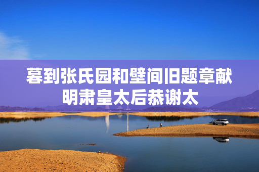 暮到张氏园和壁间旧题章献明肃皇太后恭谢太 第2张 暮到张氏园和壁间旧题章献明肃皇太后恭谢太 第2张