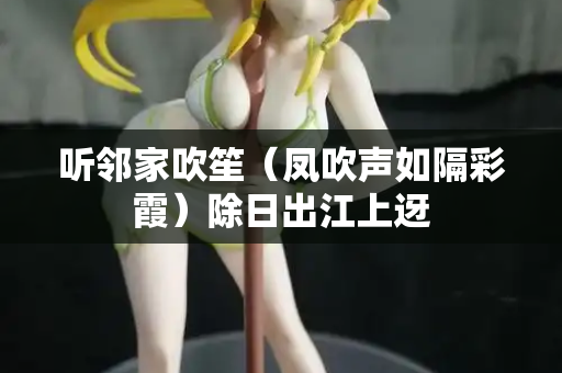 听邻家吹笙（凤吹声如隔彩霞）除日出江上迓