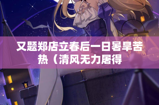 又题郑店立春后一日暑旱苦热(清风无力屠得 第2张 又题郑店立春后一日暑旱苦热(清风无力屠得 第2张