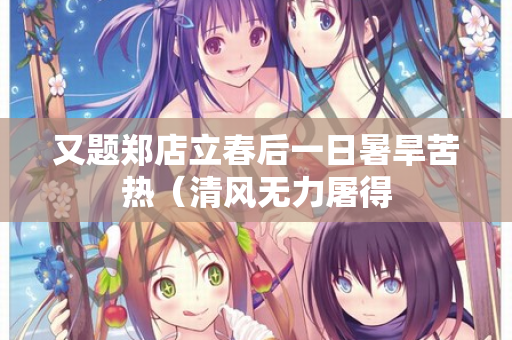 又题郑店立春后一日暑旱苦热（清风无力屠得