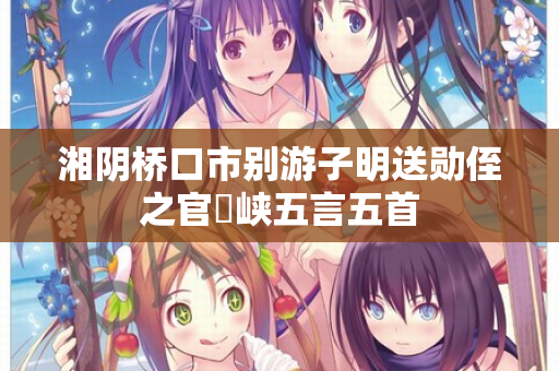 湘阴桥口市别游子明送勋侄之官嵢峡五言五首