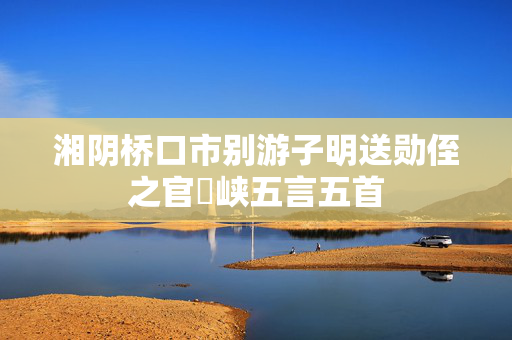 湘阴桥口市别游子明送勋侄之官嵢峡五言五首