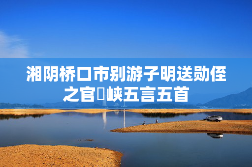 湘阴桥口市别游子明送勋侄之官嵢峡五言五首