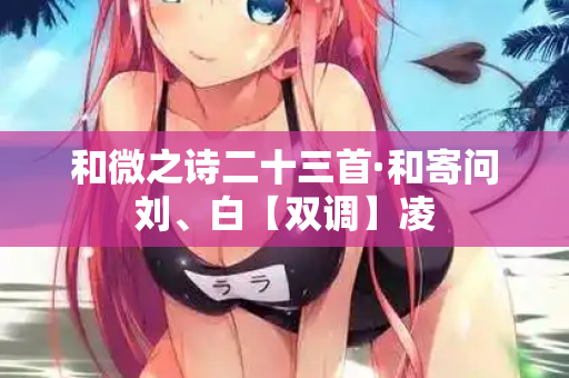 和微之诗二十三首·和寄问刘、白【双调】凌