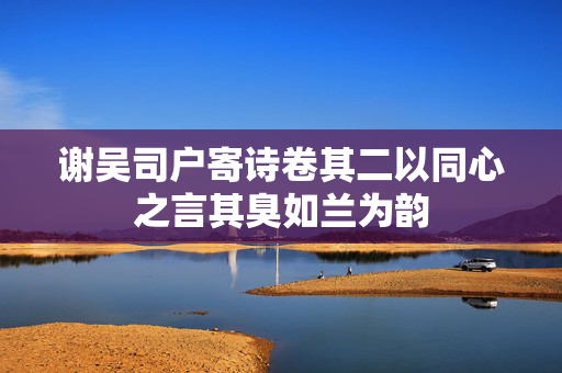 谢吴司户寄诗卷其二以同心之言其臭如兰为韵