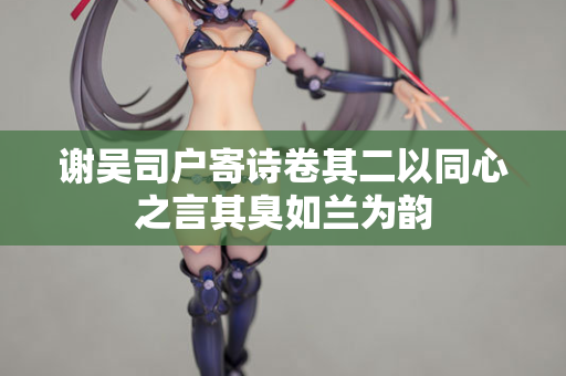谢吴司户寄诗卷其二以同心之言其臭如兰为韵