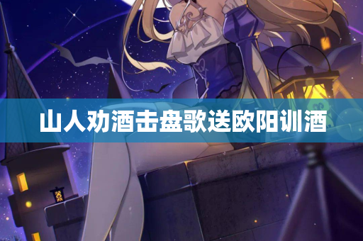 山人劝酒击盘歌送欧阳训酒
