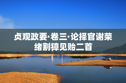 贞观政要·卷三·论择官谢荣绪割獐见贻二首