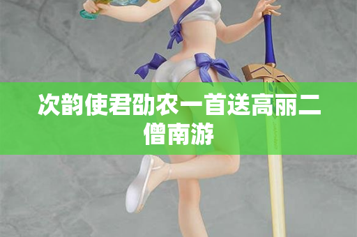 次韵使君劭农一首送高丽二僧南游  第2张