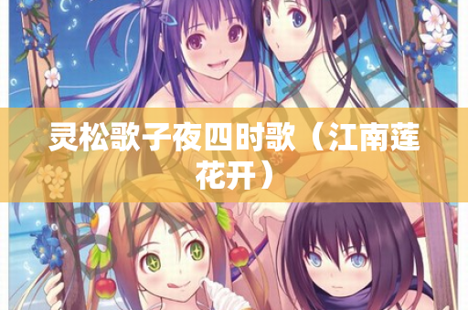 灵松歌子夜四时歌（江南莲花开）