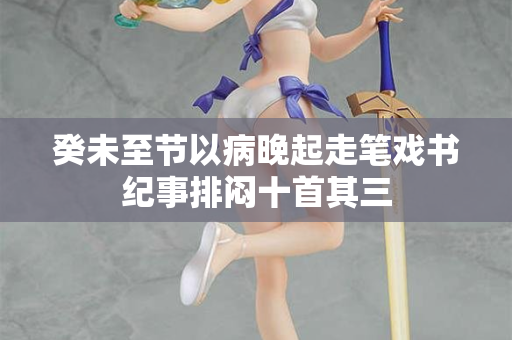 癸未至节以病晚起走笔戏书纪事排闷十首其三