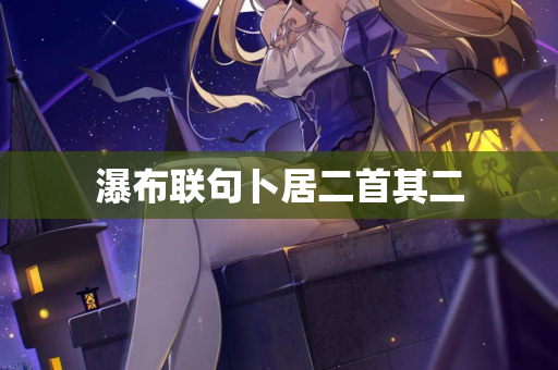 瀑布联句卜居二首其二 第2张 瀑布联句卜居二首其二 第2张