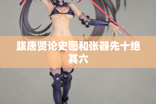 跋唐贤论史图和张器先十绝其六