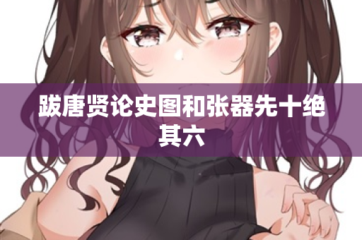 跋唐贤论史图和张器先十绝其六