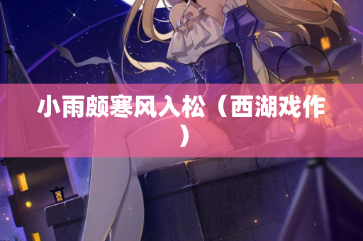 小雨颇寒风入松（西湖戏作）