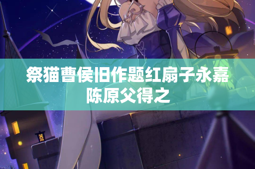 祭猫曹侯旧作题红扇子永嘉陈原父得之