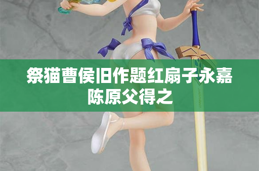 祭猫曹侯旧作题红扇子永嘉陈原父得之