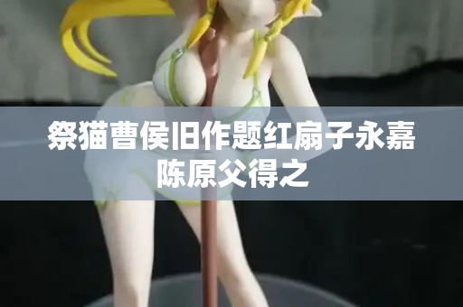 祭猫曹侯旧作题红扇子永嘉陈原父得之