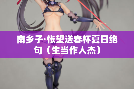 南乡子·怅望送春杯夏日绝句（生当作人杰）