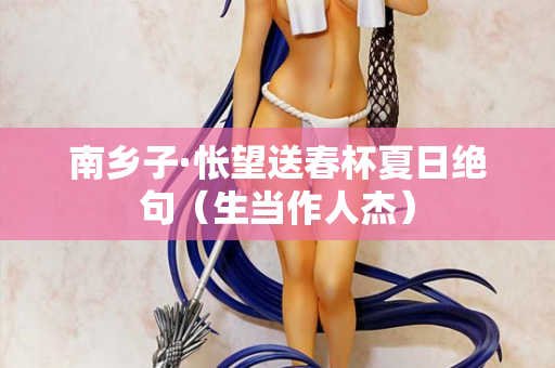 南乡子·怅望送春杯夏日绝句（生当作人杰）