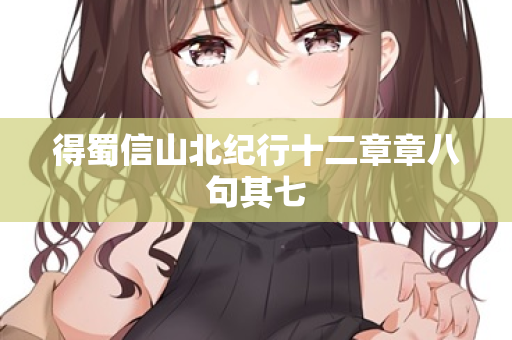 得蜀信山北纪行十二章章八句其七 第2张 得蜀信山北纪行十二章章八句其七 第2张