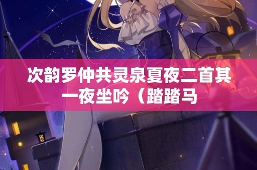 次韵罗仲共灵泉夏夜二首其一夜坐吟（踏踏马