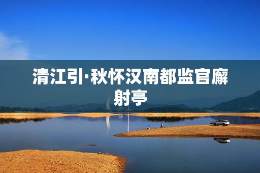 清江引·秋怀汉南都监官廨射亭