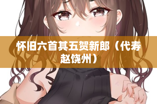 怀旧六首其五贺新郎（代寿赵饶州）
