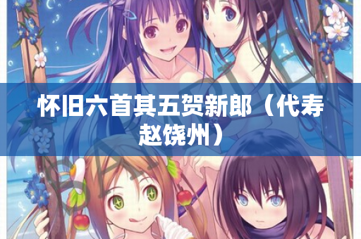 怀旧六首其五贺新郎（代寿赵饶州）