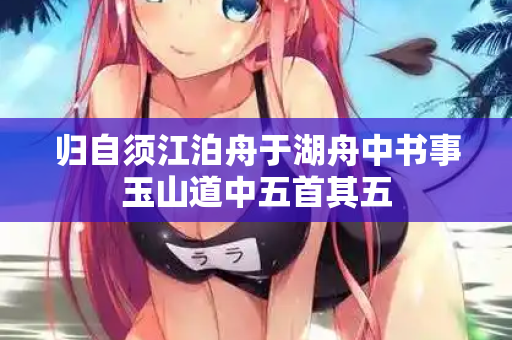 归自须江泊舟于湖舟中书事玉山道中五首其五 第2张 归自须江泊舟于湖舟中书事玉山道中五首其五 第2张