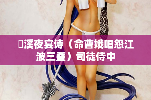 霅溪夜宴诗(命曹娥唱怨江波三叠)司徒侍中 第2张 霅溪夜宴诗(命曹娥唱怨江波三叠)司徒侍中 第2张