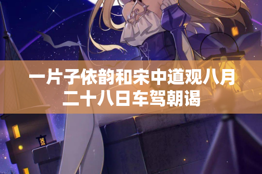 一片子依韵和宋中道观八月二十八日车驾朝谒