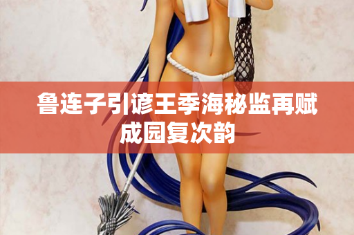 鲁连子引谚王季海秘监再赋成园复次韵  第2张