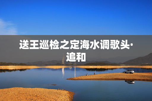 送王巡检之定海水调歌头·追和