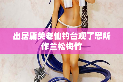 出居庸关老仙钓台观了思所作兰松梅竹