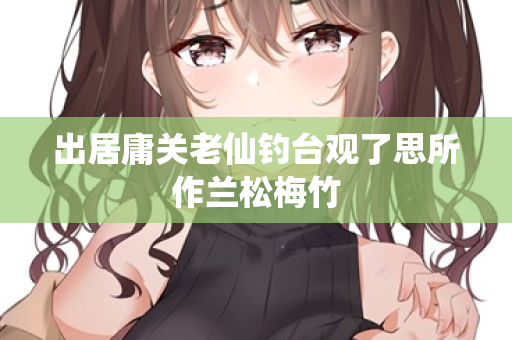 出居庸关老仙钓台观了思所作兰松梅竹