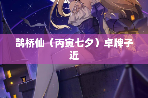 鹊桥仙（丙寅七夕）卓牌子近  第2张