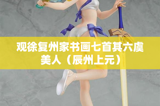 观徐复州家书画七首其六虞美人（辰州上元）