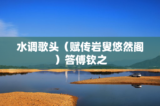 水调歌头(赋传岩叟悠然阁)答傅钦之 第2张 水调歌头(赋传岩叟悠然阁)答傅钦之 第2张