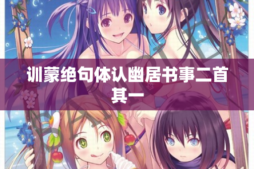 训蒙绝句体认幽居书事二首其一