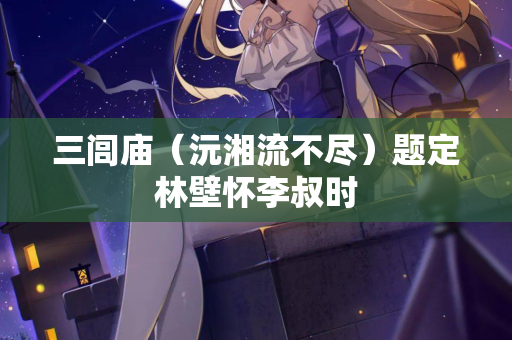 三闾庙（沅湘流不尽）题定林壁怀李叔时