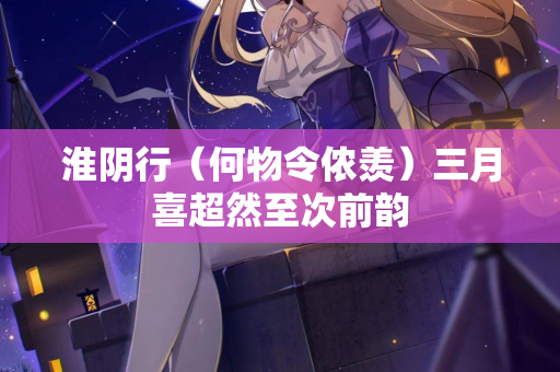 淮阴行（何物令侬羡）三月喜超然至次前韵