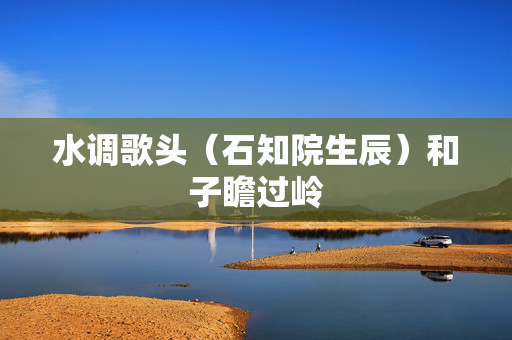 水调歌头（石知院生辰）和子瞻过岭