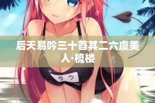 后天易吟三十首其二六虞美人·梳楼