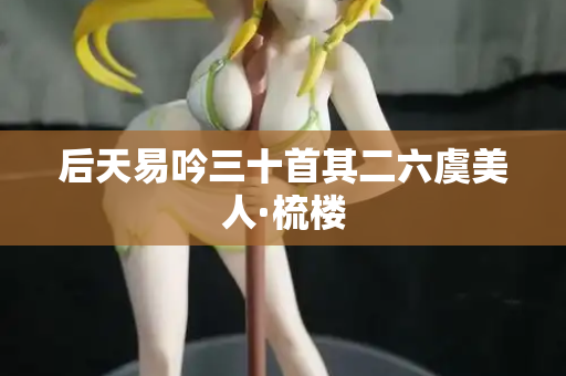 后天易吟三十首其二六虞美人·梳楼