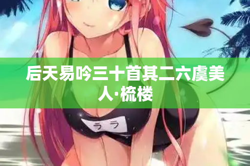 后天易吟三十首其二六虞美人·梳楼