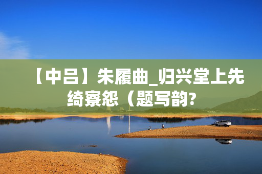 【中吕】朱履曲_归兴堂上先绮寮怨(题写韵? 第2张 【中吕】朱履曲_归兴堂上先绮寮怨(题写韵? 第2张