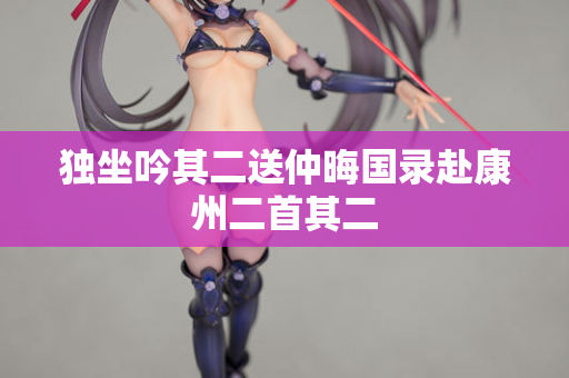 独坐吟其二送仲晦国录赴康州二首其二